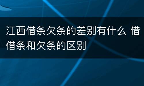 江西借条欠条的差别有什么 借借条和欠条的区别