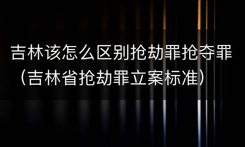 吉林该怎么区别抢劫罪抢夺罪（吉林省抢劫罪立案标准）