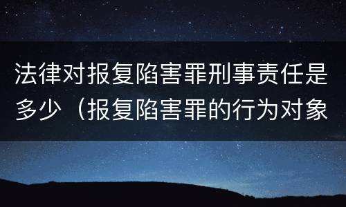 法律对报复陷害罪刑事责任是多少（报复陷害罪的行为对象包括哪些人?）