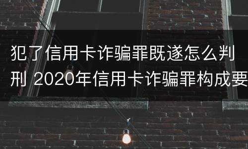 犯了信用卡诈骗罪既遂怎么判刑 2020年信用卡诈骗罪构成要件