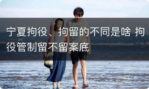 宁夏拘役、拘留的不同是啥 拘役管制留不留案底