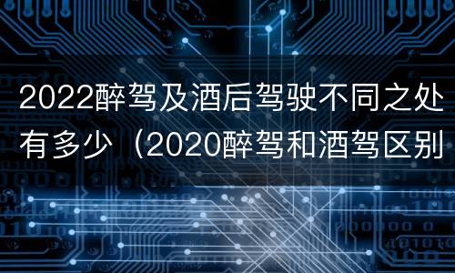 2022醉驾及酒后驾驶不同之处有多少（2020醉驾和酒驾区别）