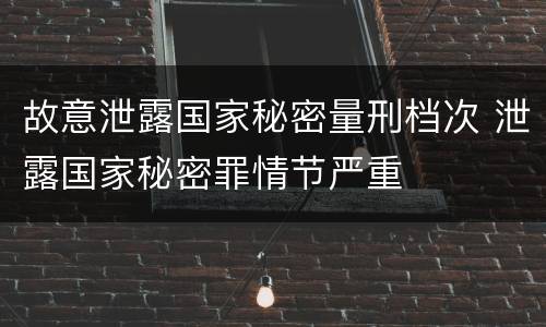 故意泄露国家秘密量刑档次 泄露国家秘密罪情节严重