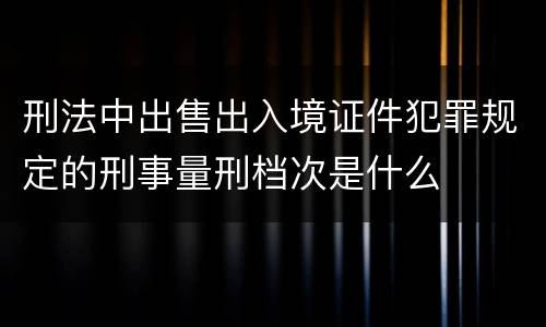 刑法中出售出入境证件犯罪规定的刑事量刑档次是什么