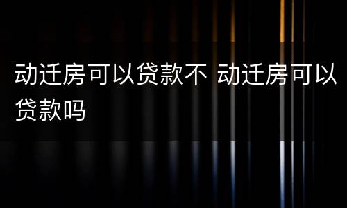 动迁房可以贷款不 动迁房可以贷款吗