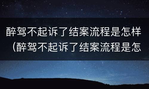 醉驾不起诉了结案流程是怎样（醉驾不起诉了结案流程是怎样规定的）