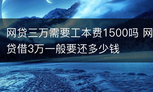 网贷三万需要工本费1500吗 网贷借3万一般要还多少钱