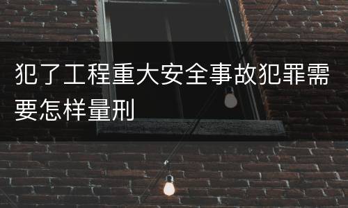 犯了工程重大安全事故犯罪需要怎样量刑