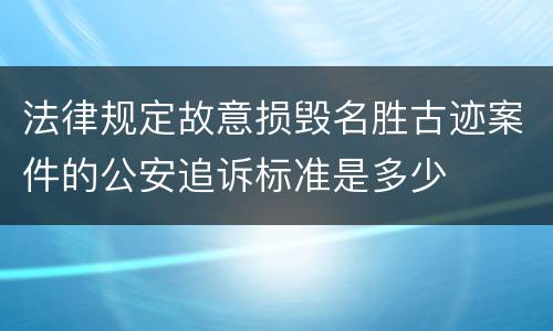 法律规定故意损毁名胜古迹案件的公安追诉标准是多少