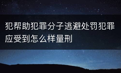 犯帮助犯罪分子逃避处罚犯罪应受到怎么样量刑