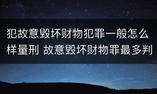 犯故意毁坏财物犯罪一般怎么样量刑 故意毁坏财物罪最多判多少年有期徒刑?