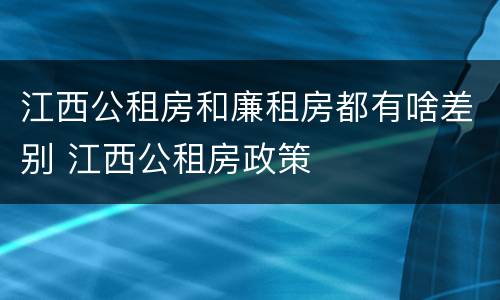 江西公租房和廉租房都有啥差别 江西公租房政策