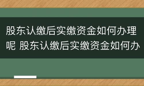 股东认缴后实缴资金如何办理呢 股东认缴后实缴资金如何办理呢税务登记