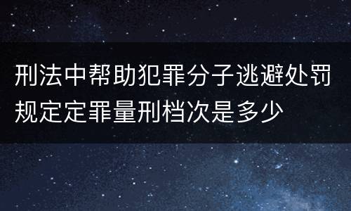 刑法中帮助犯罪分子逃避处罚规定定罪量刑档次是多少