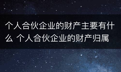 个人合伙企业的财产主要有什么 个人合伙企业的财产归属