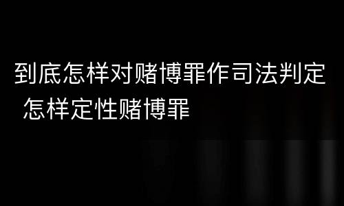 到底怎样对赌博罪作司法判定 怎样定性赌博罪