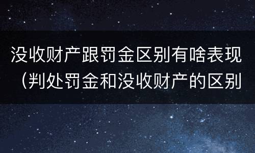 没收财产跟罚金区别有啥表现（判处罚金和没收财产的区别）