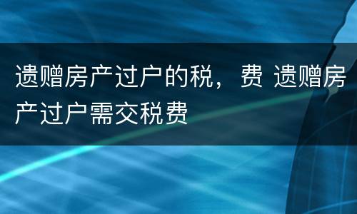 遗赠房产过户的税，费 遗赠房产过户需交税费