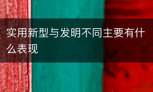 实用新型与发明不同主要有什么表现