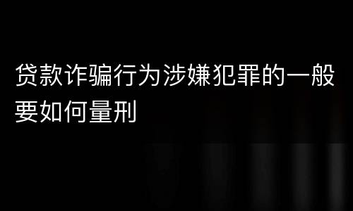 贷款诈骗行为涉嫌犯罪的一般要如何量刑