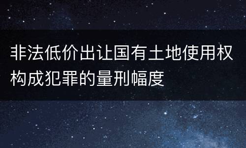 非法低价出让国有土地使用权构成犯罪的量刑幅度