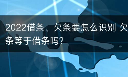 2022借条、欠条要怎么识别 欠条等于借条吗?