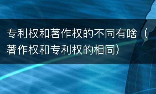 专利权和著作权的不同有啥（著作权和专利权的相同）