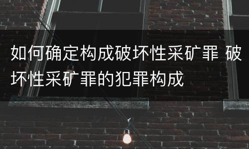 如何确定构成破坏性采矿罪 破坏性采矿罪的犯罪构成