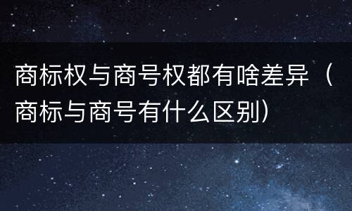 商标权与商号权都有啥差异（商标与商号有什么区别）