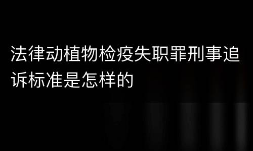 法律动植物检疫失职罪刑事追诉标准是怎样的