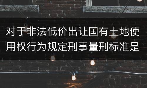 对于非法低价出让国有土地使用权行为规定刑事量刑标准是怎样