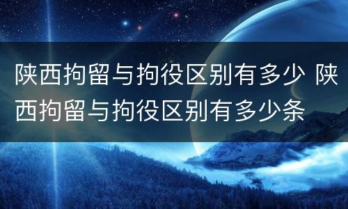 陕西拘留与拘役区别有多少 陕西拘留与拘役区别有多少条