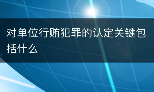 对单位行贿犯罪的认定关键包括什么