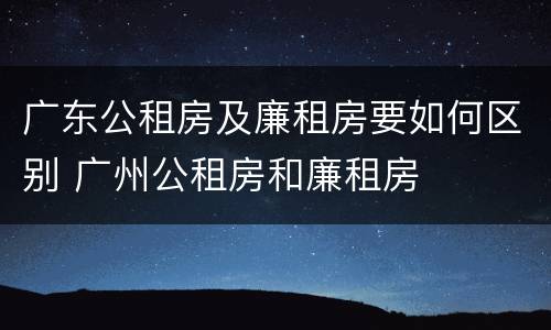 广东公租房及廉租房要如何区别 广州公租房和廉租房