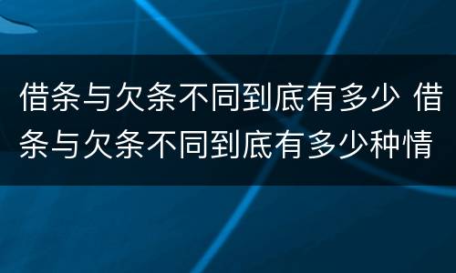 借条与欠条不同到底有多少 借条与欠条不同到底有多少种情况