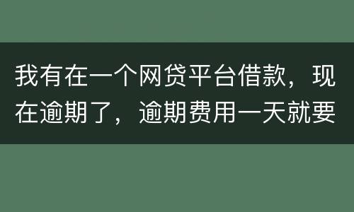 我有在一个网贷平台借款，现在逾期了，逾期费用一天就要高达140