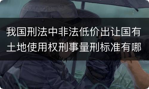 我国刑法中非法低价出让国有土地使用权刑事量刑标准有哪些