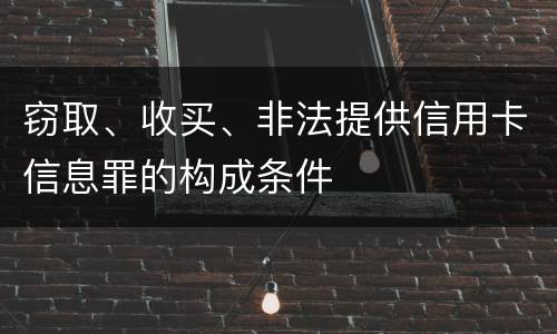 窃取、收买、非法提供信用卡信息罪的构成条件