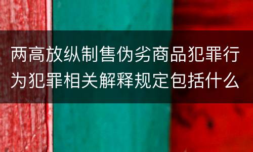 两高放纵制售伪劣商品犯罪行为犯罪相关解释规定包括什么主要内容