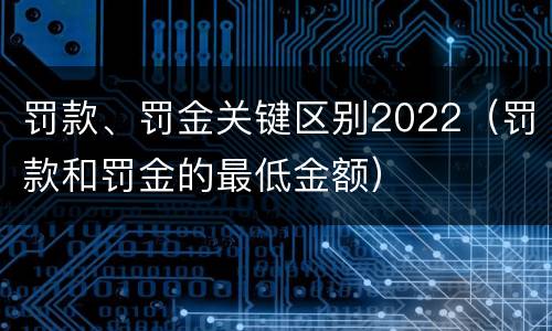 罚款、罚金关键区别2022（罚款和罚金的最低金额）