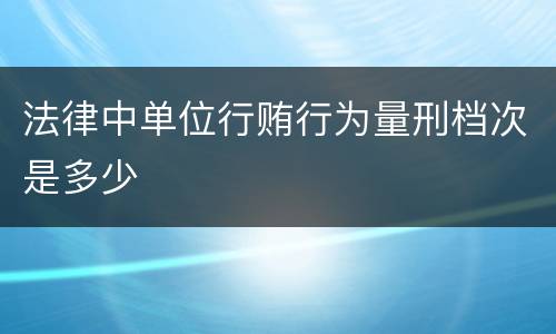 法律中单位行贿行为量刑档次是多少