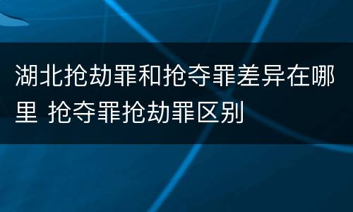 湖北抢劫罪和抢夺罪差异在哪里 抢夺罪抢劫罪区别