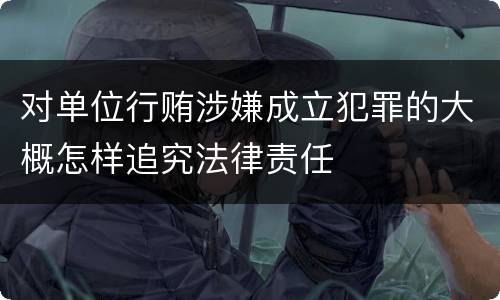 对单位行贿涉嫌成立犯罪的大概怎样追究法律责任