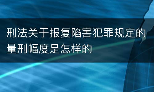 刑法关于报复陷害犯罪规定的量刑幅度是怎样的