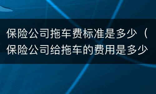 保险公司拖车费标准是多少（保险公司给拖车的费用是多少）