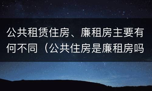 公共租赁住房、廉租房主要有何不同（公共住房是廉租房吗）