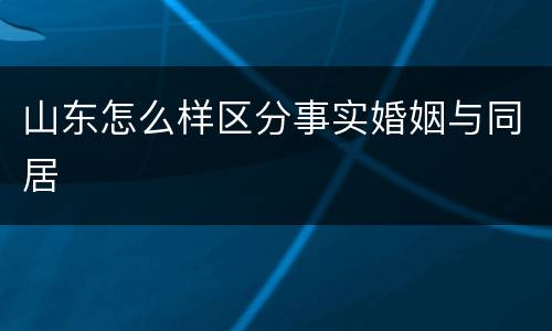 山东怎么样区分事实婚姻与同居