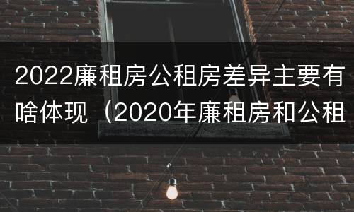 2022廉租房公租房差异主要有啥体现（2020年廉租房和公租房的区别）