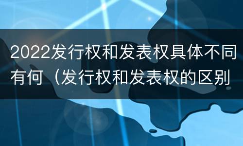 2022发行权和发表权具体不同有何（发行权和发表权的区别）