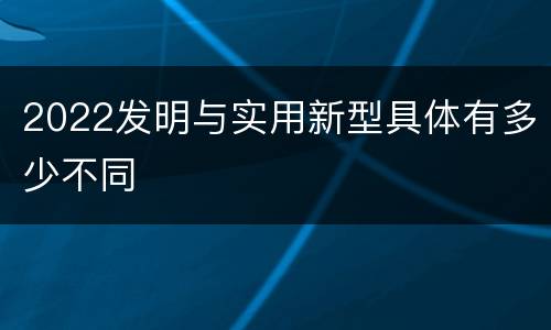 2022发明与实用新型具体有多少不同